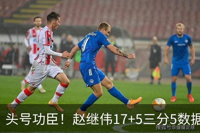 头号功臣！赵继伟17+5三分5数据全队最高 攻传一把抓诠释队长本色