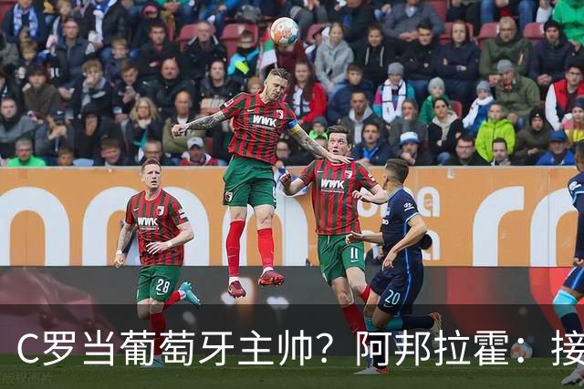 C罗当葡萄牙主帅？阿邦拉霍：接下来5届赛事他每场都会派自己上场